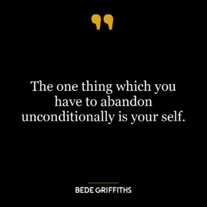 The one thing which you have to abandon unconditionally is your self.