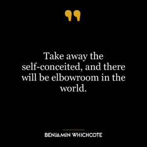 Take away the self-conceited, and there will be elbowroom in the world.