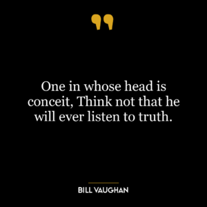 One in whose head is conceit, Think not that he will ever listen to truth.