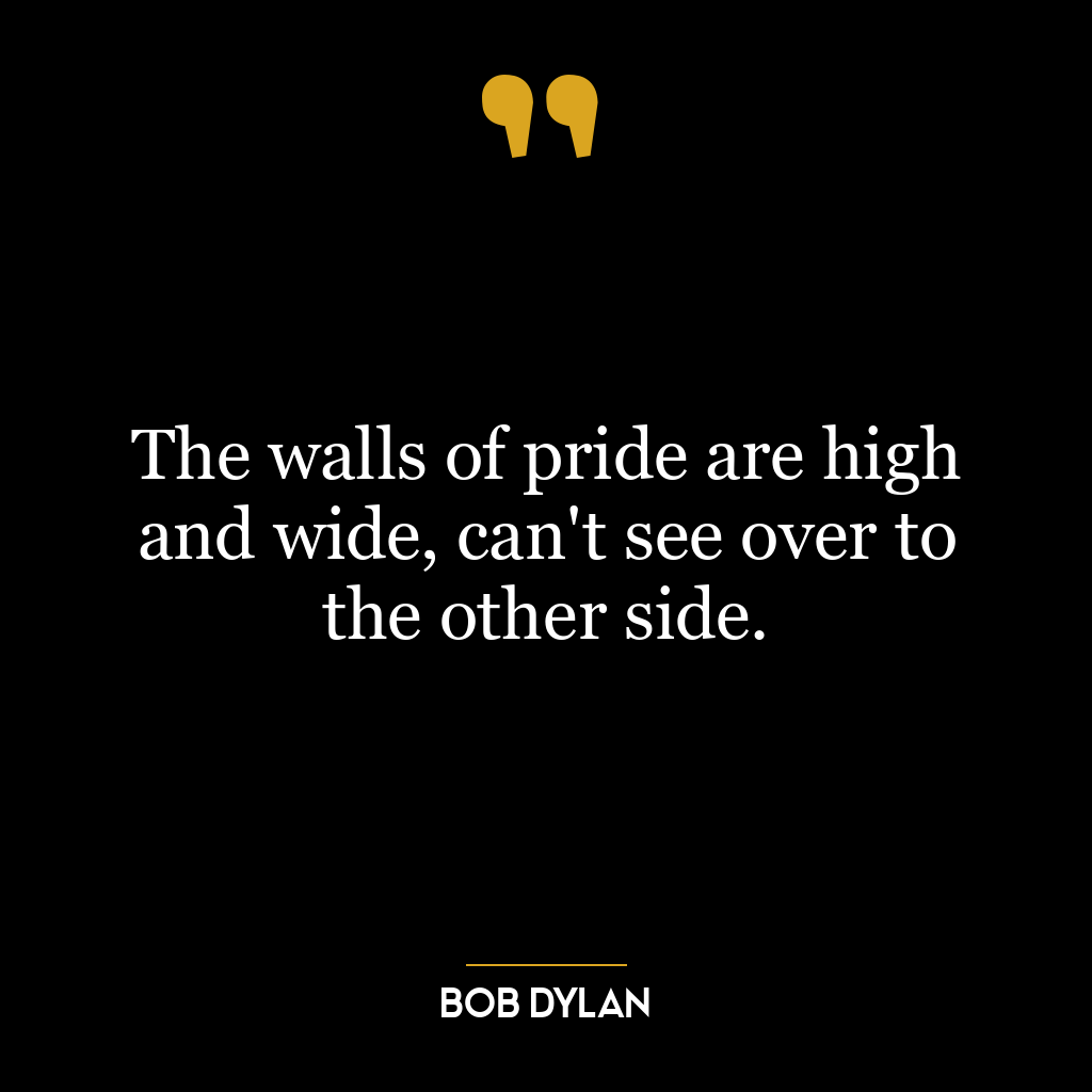 The walls of pride are high and wide, can’t see over to the other side.