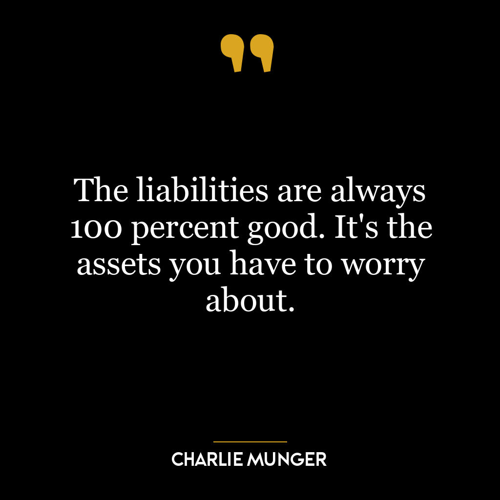 The liabilities are always 100 percent good. It’s the assets you have to worry about.