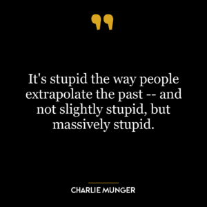 It’s stupid the way people extrapolate the past — and not slightly stupid, but massively stupid.