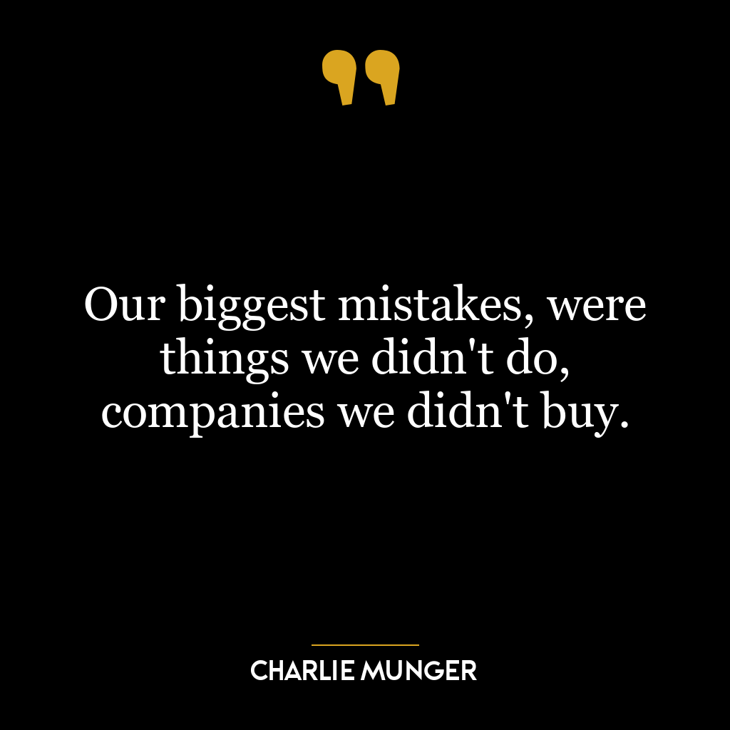 Our biggest mistakes, were things we didn’t do, companies we didn’t buy.