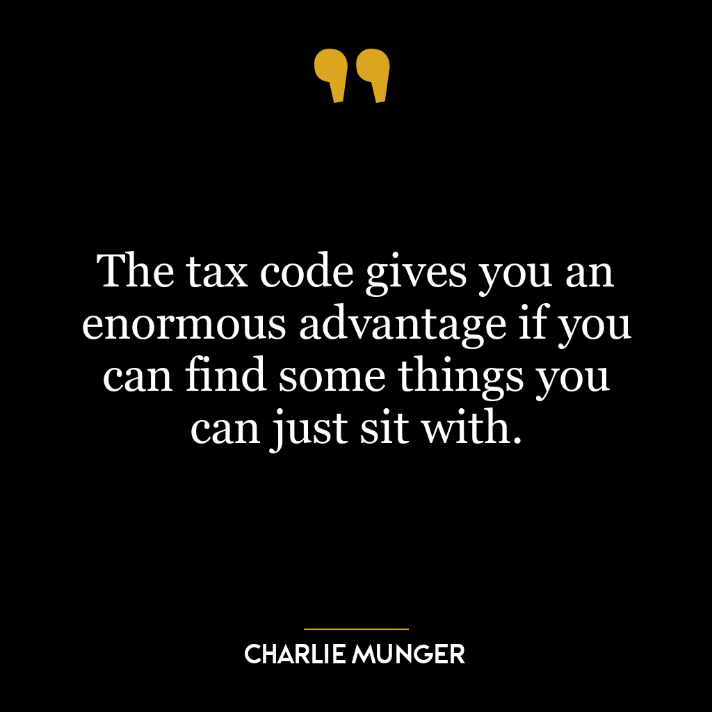 The tax code gives you an enormous advantage if you can find some things you can just sit with.