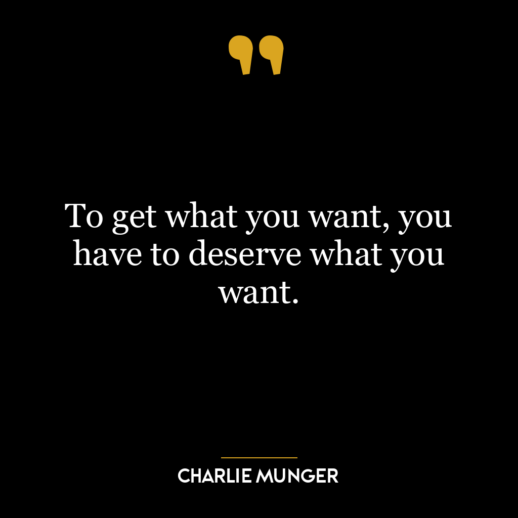 To get what you want, you have to deserve what you want.