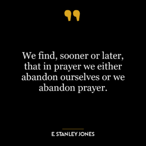 We find, sooner or later, that in prayer we either abandon ourselves or we abandon prayer.