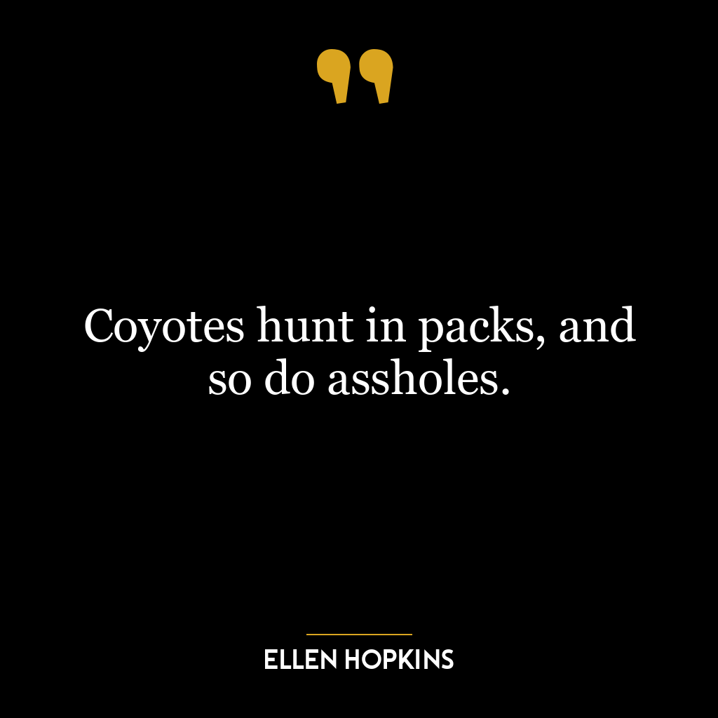 Coyotes hunt in packs, and so do assholes.