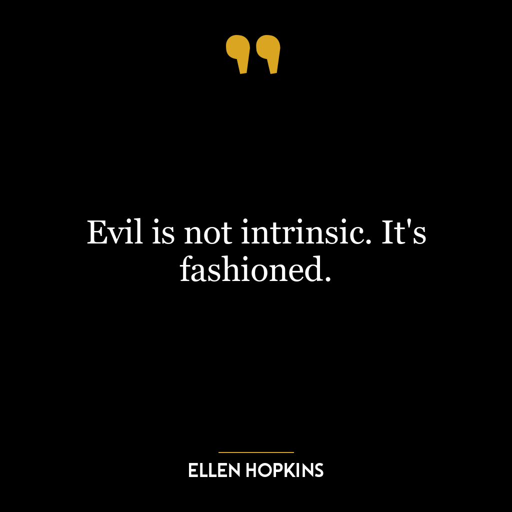 Evil is not intrinsic. It's fashioned.