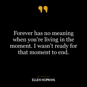 Forever has no meaning when you’re living in the moment. I wasn’t ready for that moment to end.