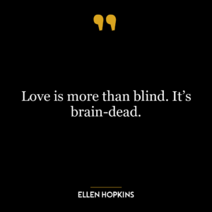 Love is more than blind. It’s brain-dead.