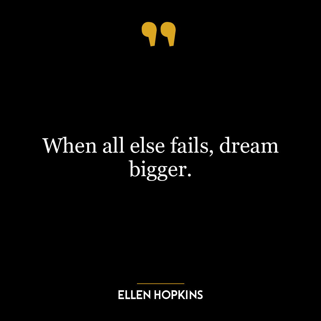 When all else fails, dream bigger.