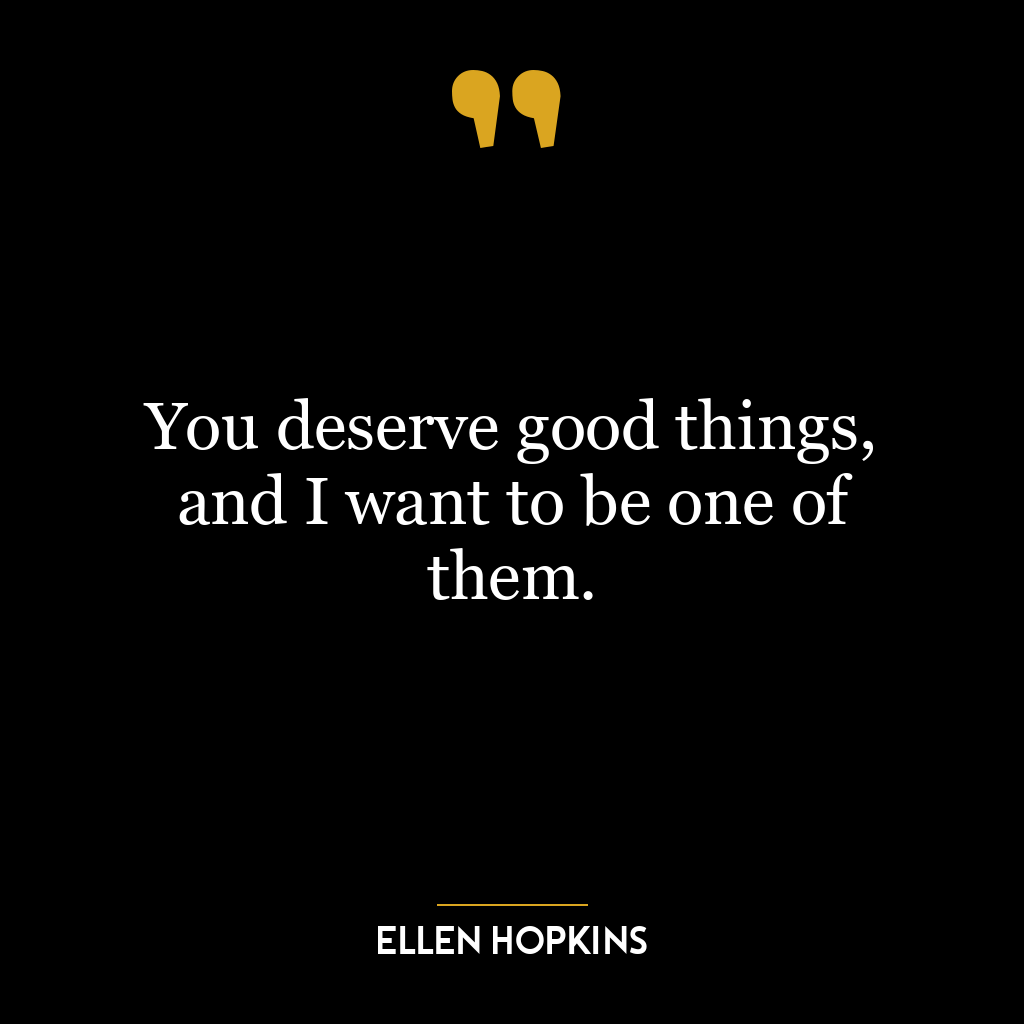 You deserve good things, and I want to be one of them.