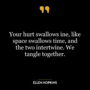 Your hurt swallows ine, like space swallows time, and the two intertwine. We tangle together.