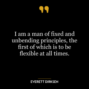 I am a man of fixed and unbending principles, the first of which is to be flexible at all times.