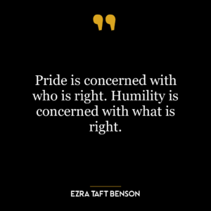 Pride is concerned with who is right. Humility is concerned with what is right.