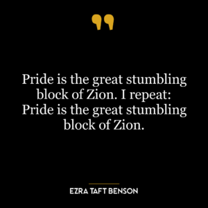 Pride is the great stumbling block of Zion. I repeat: Pride is the great stumbling block of Zion.