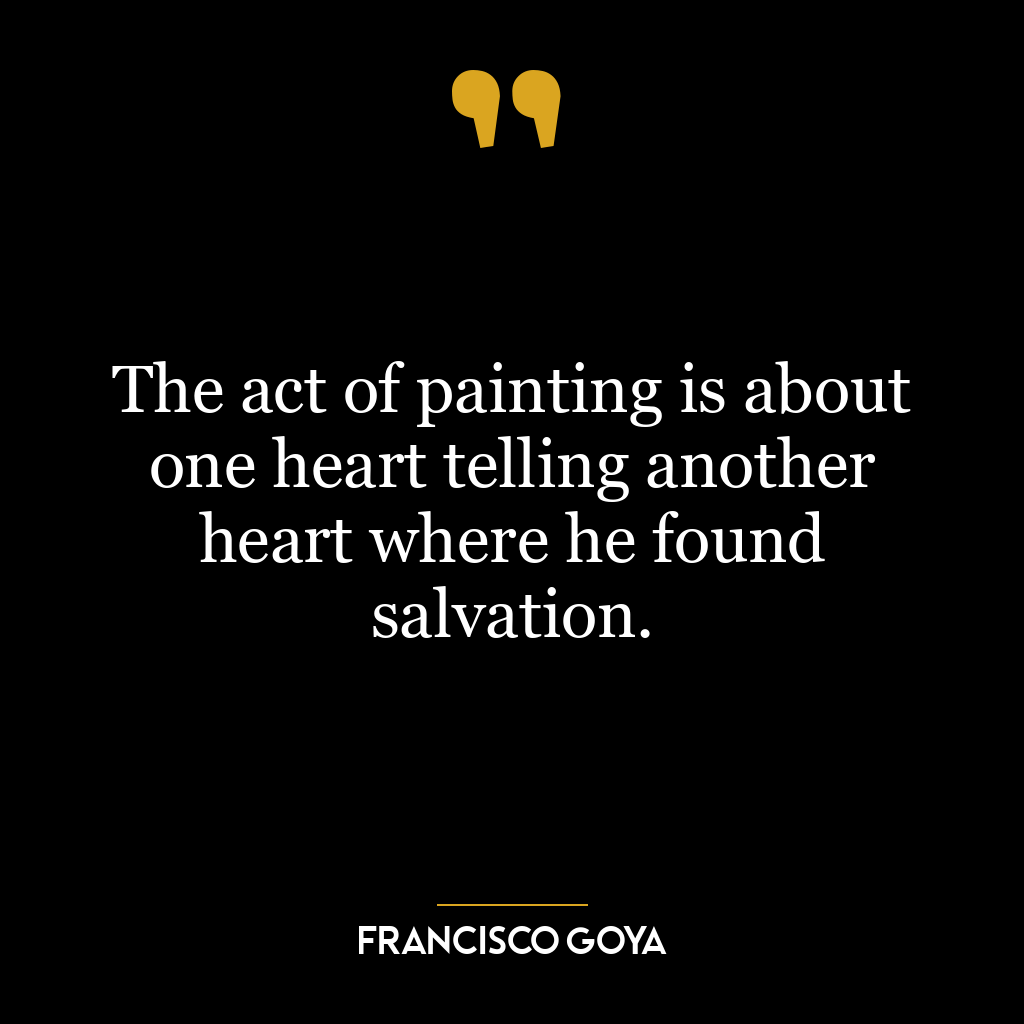 The act of painting is about one heart telling another heart where he found salvation.