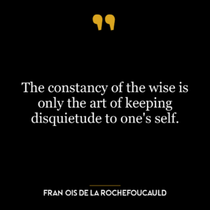 The constancy of the wise is only the art of keeping disquietude to one’s self.