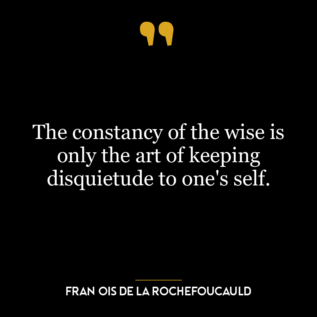 The constancy of the wise is only the art of keeping disquietude to one’s self.