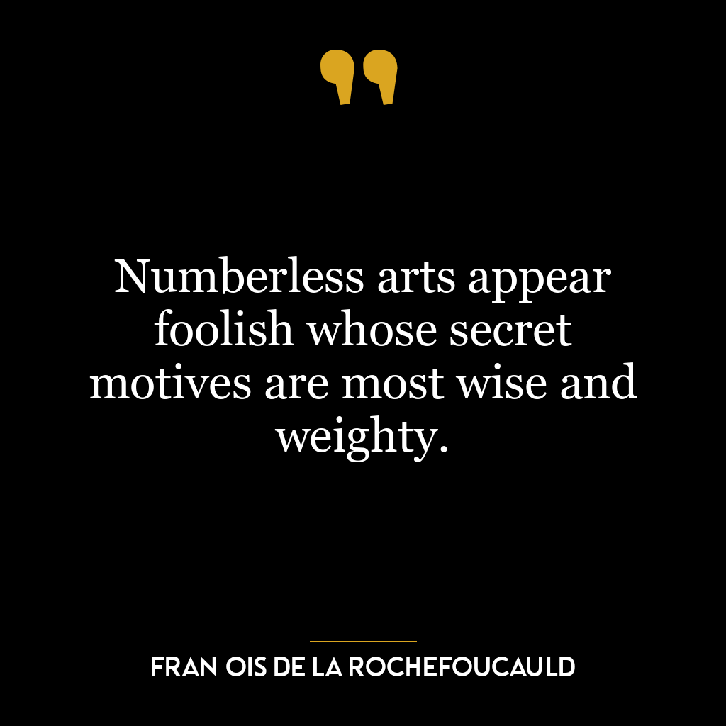 Numberless arts appear foolish whose secret motives are most wise and weighty.