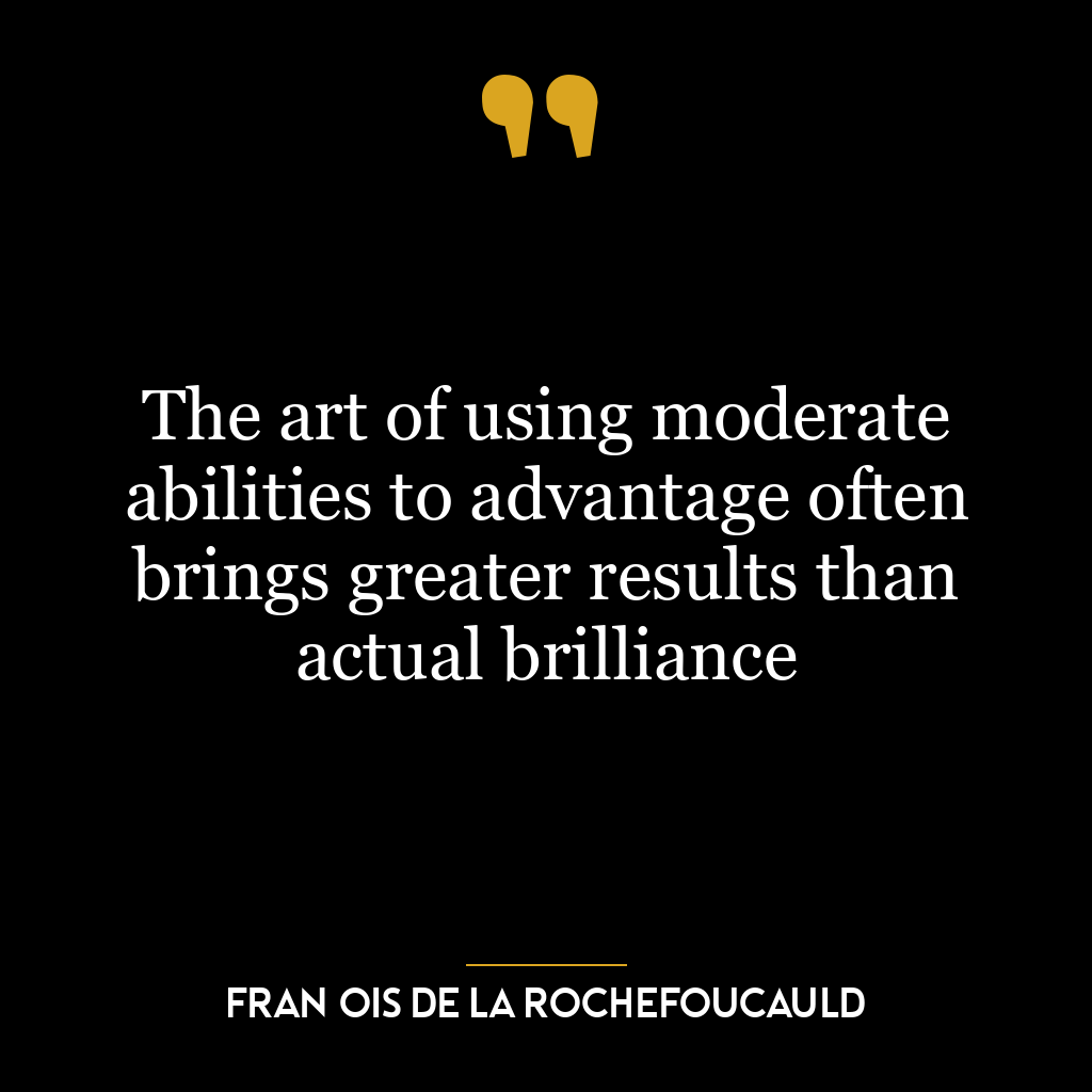 The art of using moderate abilities to advantage often brings greater results than actual brilliance