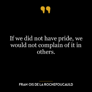 If we did not have pride, we would not complain of it in others.