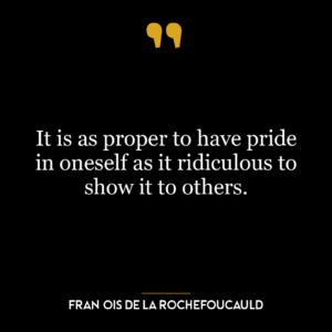 It is as proper to have pride in oneself as it ridiculous to show it to others.