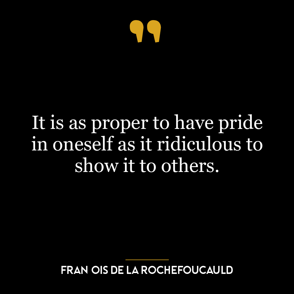 It is as proper to have pride in oneself as it ridiculous to show it to others.