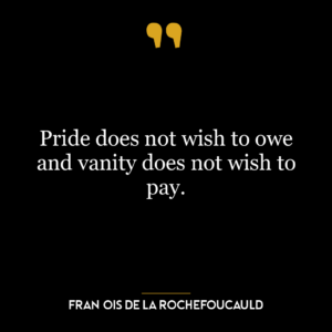 Pride does not wish to owe and vanity does not wish to pay.