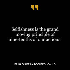 Selfishness is the grand moving principle of nine-tenths of our actions.