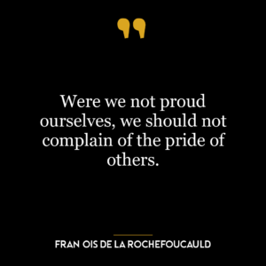 Were we not proud ourselves, we should not complain of the pride of others.