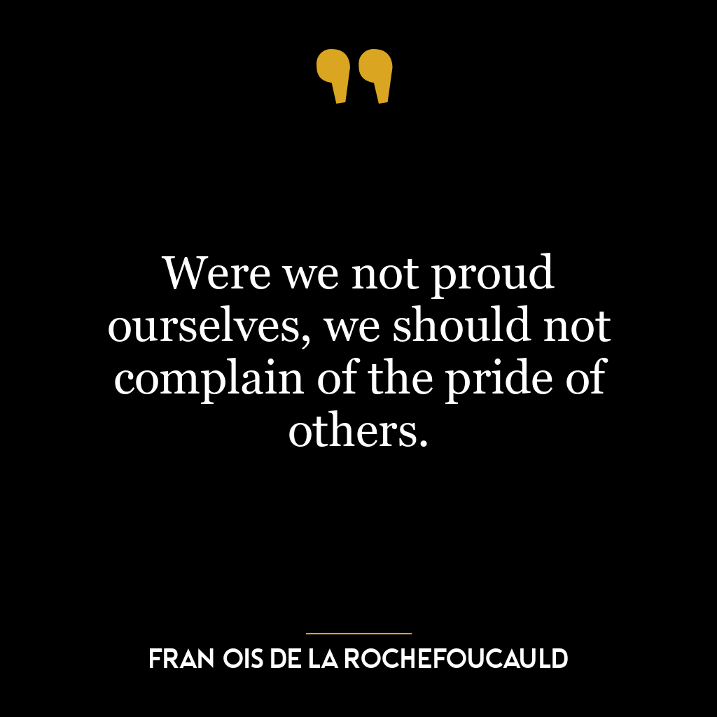 Were we not proud ourselves, we should not complain of the pride of others.