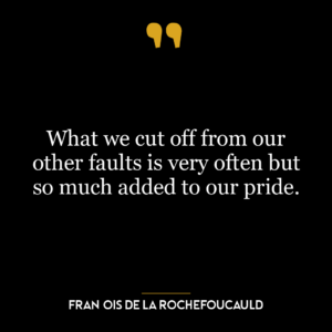 What we cut off from our other faults is very often but so much added to our pride.