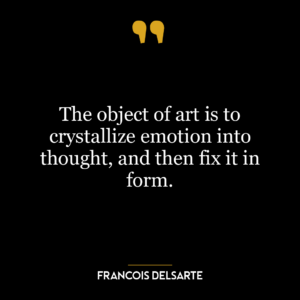 The object of art is to crystallize emotion into thought, and then fix it in form.