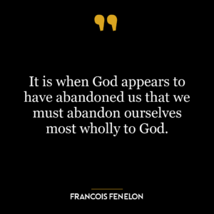 It is when God appears to have abandoned us that we must abandon ourselves most wholly to God.