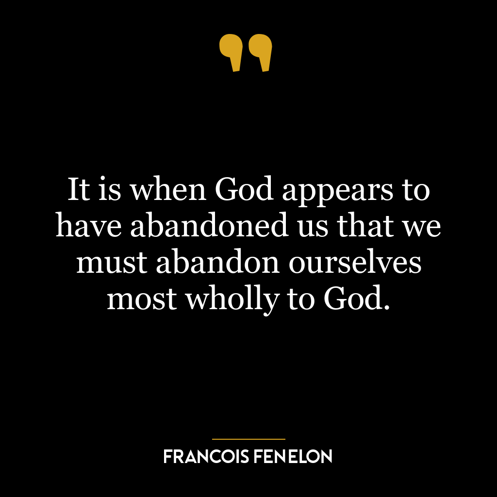 It is when God appears to have abandoned us that we must abandon ourselves most wholly to God.