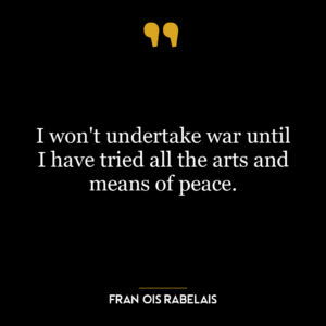 I won’t undertake war until I have tried all the arts and means of peace.