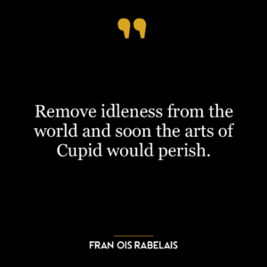 Remove idleness from the world and soon the arts of Cupid would perish.