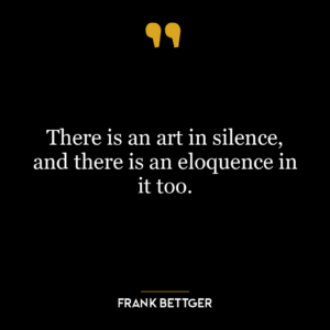 There is an art in silence, and there is an eloquence in it too.