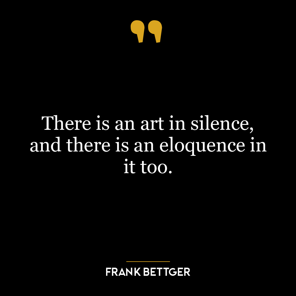 There is an art in silence, and there is an eloquence in it too.