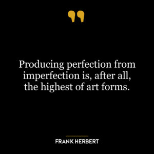 Producing perfection from imperfection is, after all, the highest of art forms.