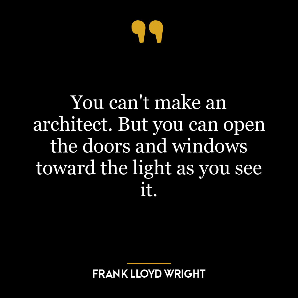 You can’t make an architect. But you can open the doors and windows toward the light as you see it.