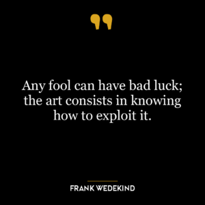 Any fool can have bad luck; the art consists in knowing how to exploit it.