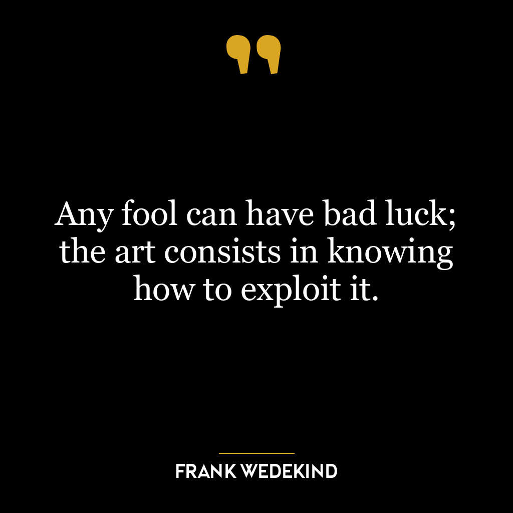 Any fool can have bad luck; the art consists in knowing how to exploit it.