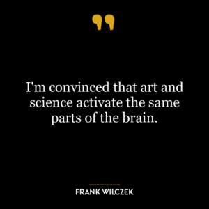 I’m convinced that art and science activate the same parts of the brain.