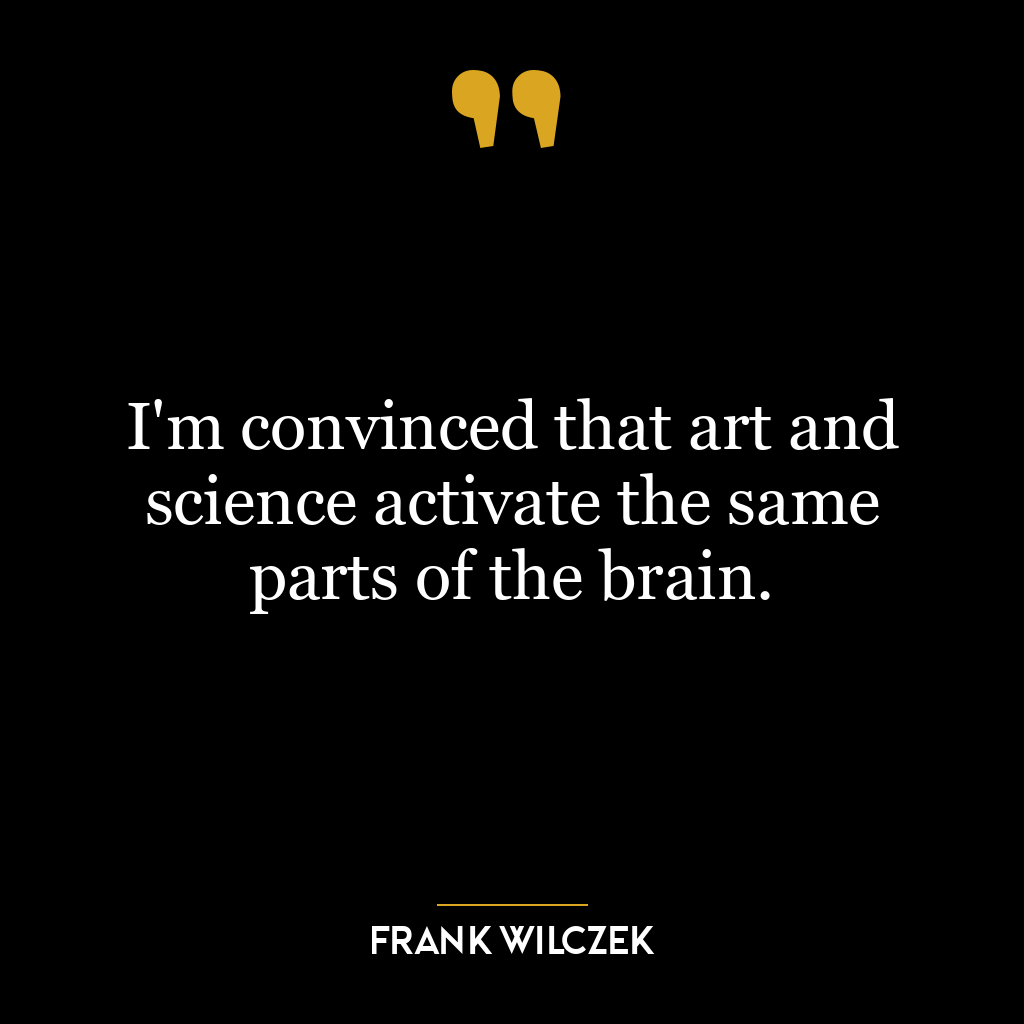 I’m convinced that art and science activate the same parts of the brain.