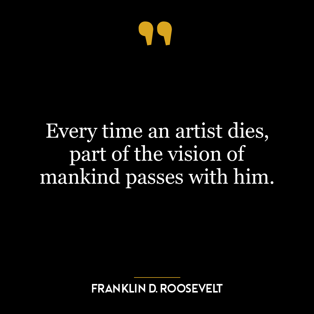 Every time an artist dies, part of the vision of mankind passes with him.