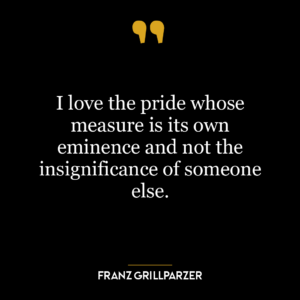 I love the pride whose measure is its own eminence and not the insignificance of someone else.