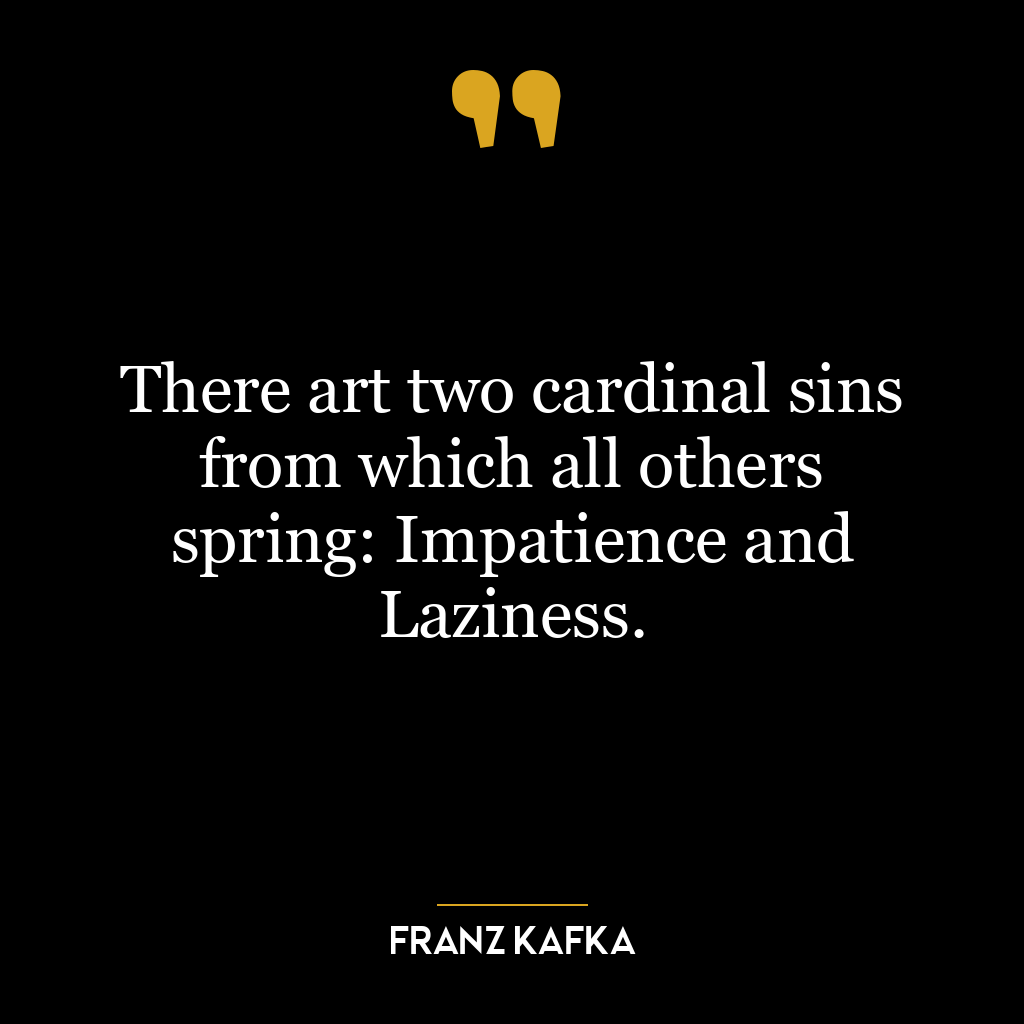 There art two cardinal sins from which all others spring: Impatience and Laziness.