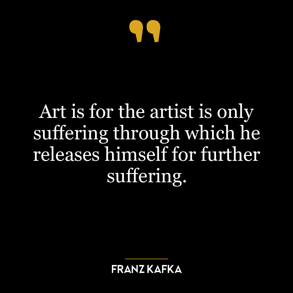 Art is for the artist is only suffering through which he releases himself for further suffering.